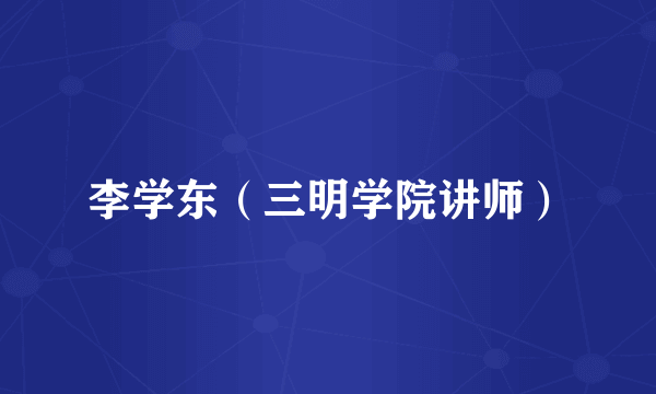 李学东（三明学院讲师）