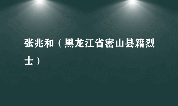 张兆和（黑龙江省密山县籍烈士）