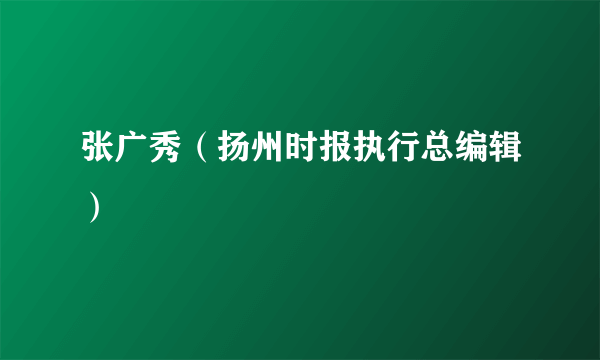 张广秀（扬州时报执行总编辑）