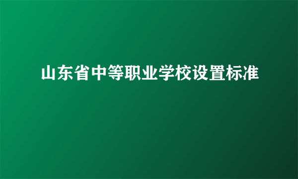 山东省中等职业学校设置标准