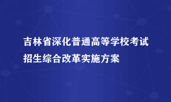 吉林省深化普通高等学校考试招生综合改革实施方案