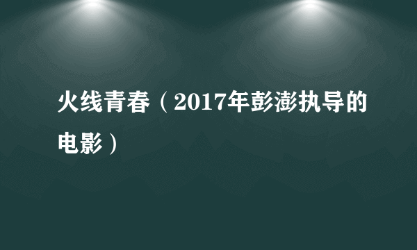 火线青春（2017年彭澎执导的电影）