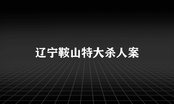 辽宁鞍山特大杀人案