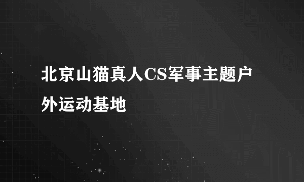 北京山猫真人CS军事主题户外运动基地