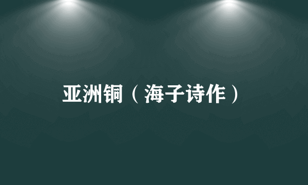 亚洲铜（海子诗作）