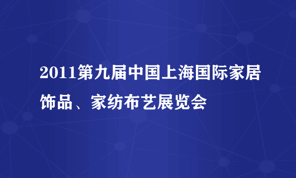 2011第九届中国上海国际家居饰品、家纺布艺展览会