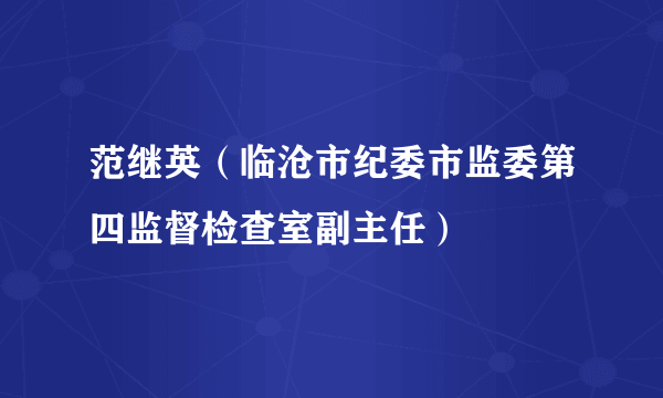 范继英（临沧市纪委市监委第四监督检查室副主任）