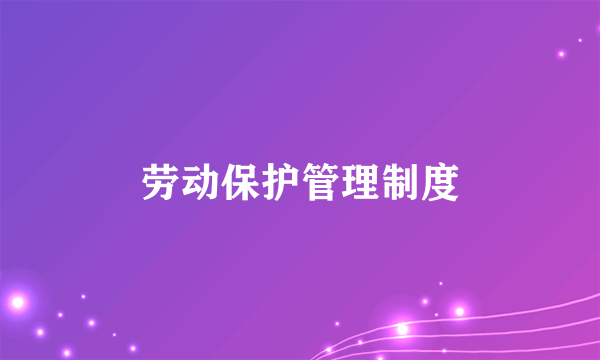 劳动保护管理制度