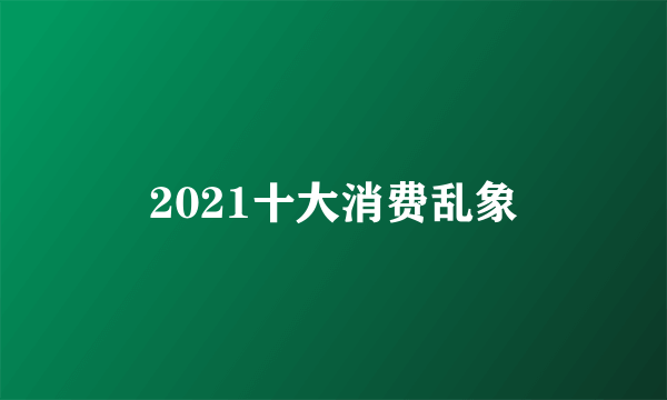 2021十大消费乱象