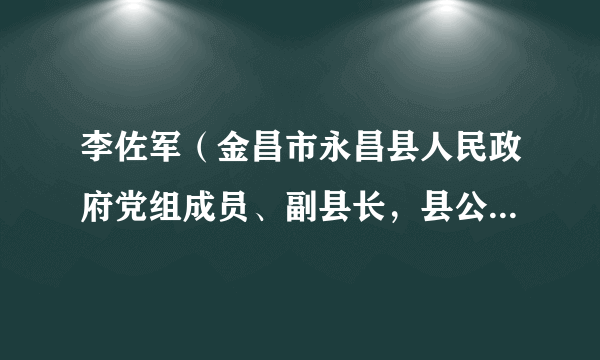李佐军（金昌市永昌县人民政府党组成员、副县长，县公安局党委书记、局长）