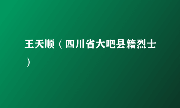 王天顺（四川省大吧县籍烈士）