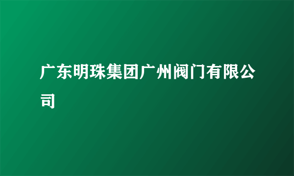 广东明珠集团广州阀门有限公司