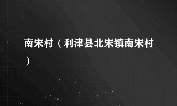 南宋村（利津县北宋镇南宋村）