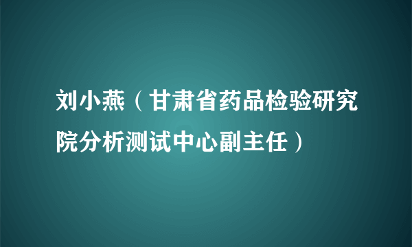 刘小燕（甘肃省药品检验研究院分析测试中心副主任）