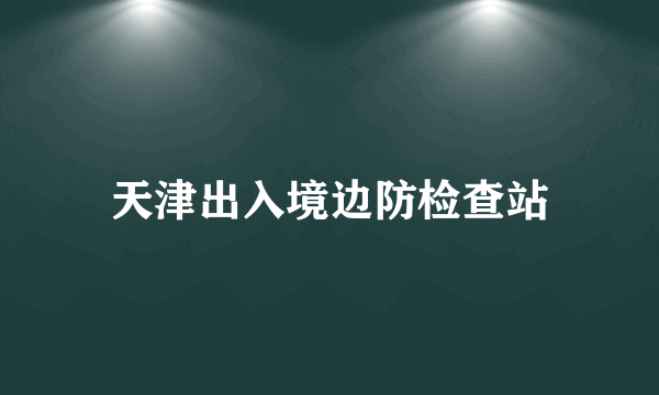 天津出入境边防检查站