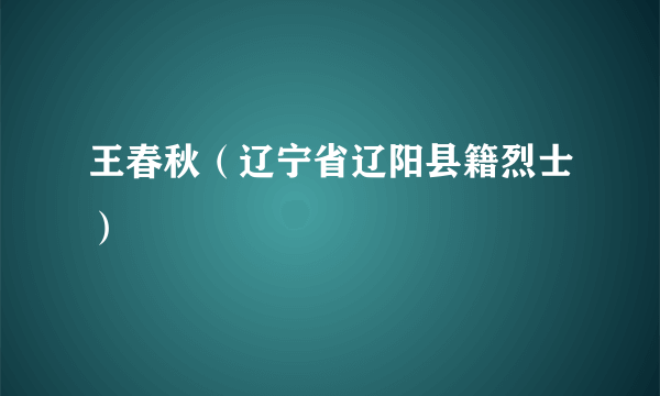 王春秋（辽宁省辽阳县籍烈士）