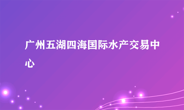 广州五湖四海国际水产交易中心