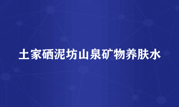 土家硒泥坊山泉矿物养肤水