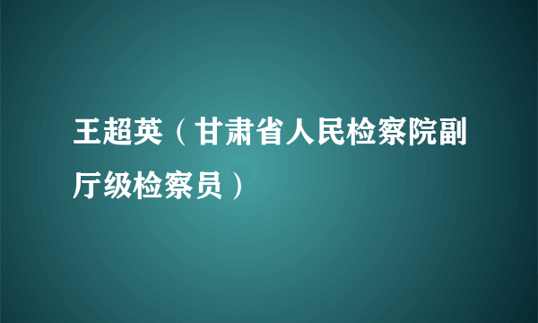 王超英（甘肃省人民检察院副厅级检察员）