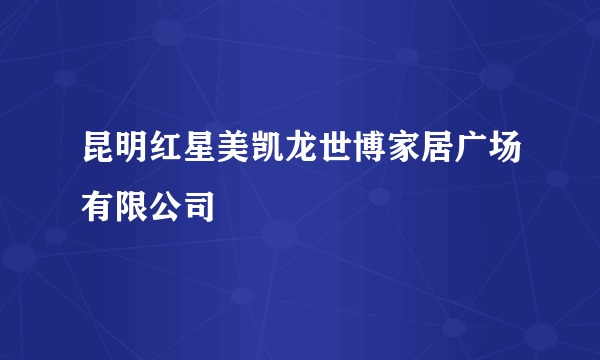 昆明红星美凯龙世博家居广场有限公司