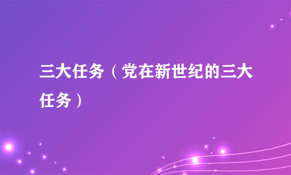 三大任务（党在新世纪的三大任务）