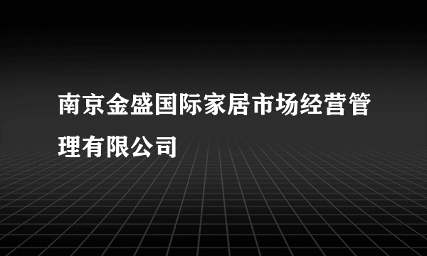 南京金盛国际家居市场经营管理有限公司