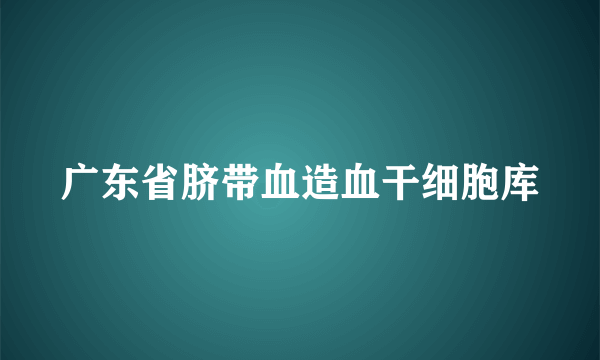 广东省脐带血造血干细胞库