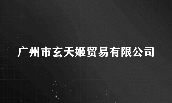 广州市玄天姬贸易有限公司