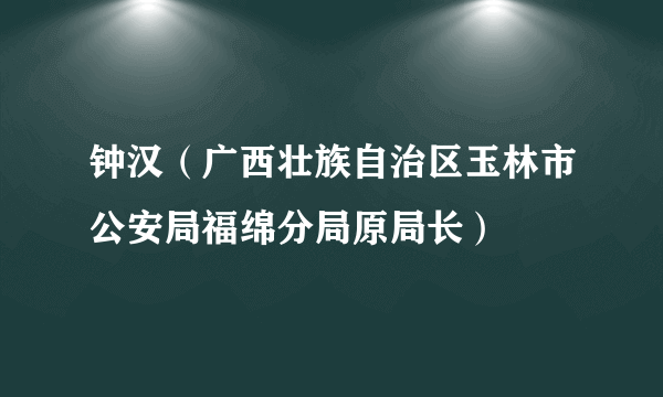 钟汉（广西壮族自治区玉林市公安局福绵分局原局长）