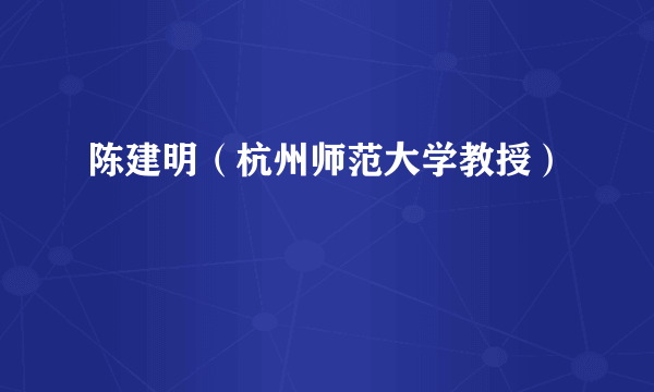 陈建明（杭州师范大学教授）