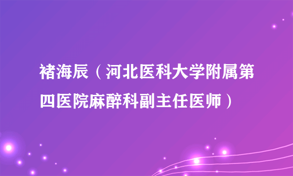褚海辰（河北医科大学附属第四医院麻醉科副主任医师）