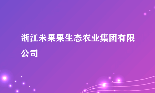 浙江米果果生态农业集团有限公司