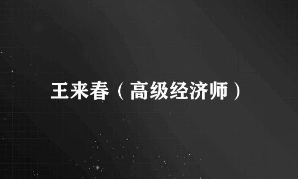 王来春（高级经济师）
