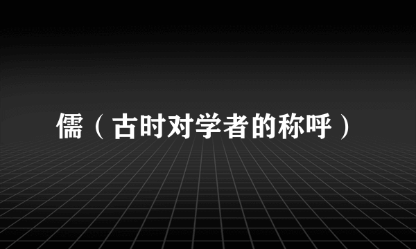 儒（古时对学者的称呼）