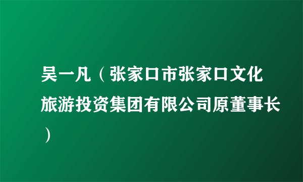 吴一凡（张家口市张家口文化旅游投资集团有限公司原董事长）
