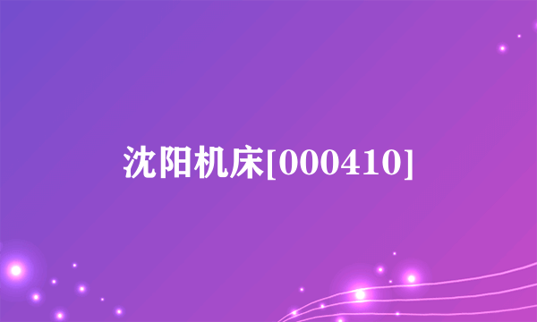 沈阳机床[000410]