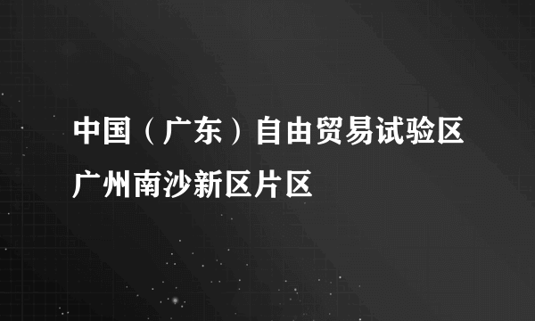 中国（广东）自由贸易试验区广州南沙新区片区
