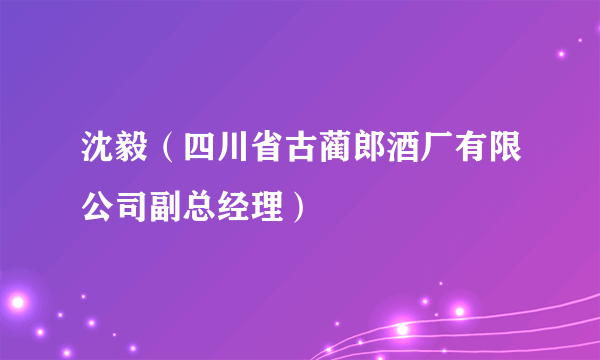 沈毅（四川省古蔺郎酒厂有限公司副总经理）