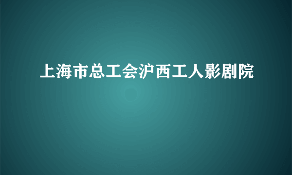 上海市总工会沪西工人影剧院