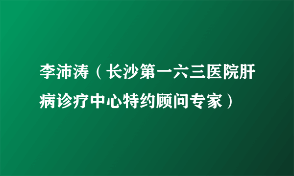 李沛涛（长沙第一六三医院肝病诊疗中心特约顾问专家）
