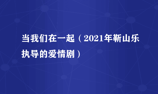 当我们在一起（2021年靳山乐执导的爱情剧）