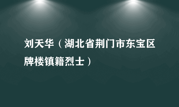 刘天华（湖北省荆门市东宝区牌楼镇籍烈士）