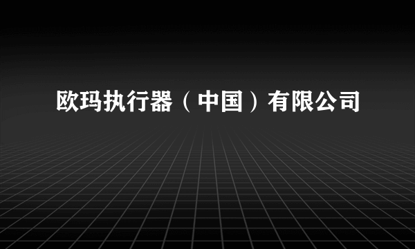 欧玛执行器（中国）有限公司