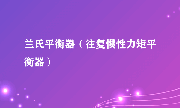 兰氏平衡器（往复惯性力矩平衡器）