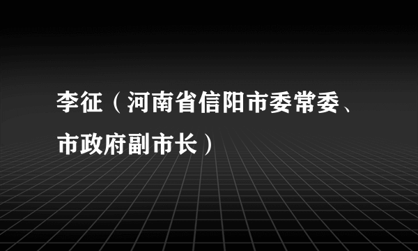 李征（河南省信阳市委常委、市政府副市长）