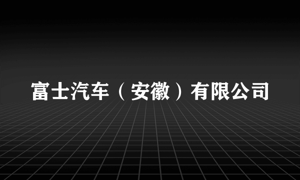 富士汽车（安徽）有限公司