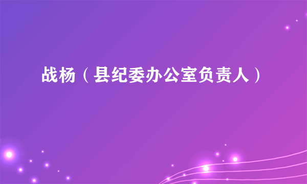 战杨（县纪委办公室负责人）