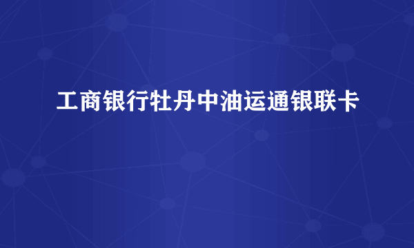 工商银行牡丹中油运通银联卡