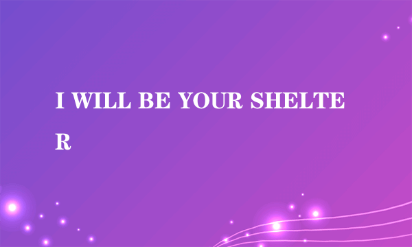 I WILL BE YOUR SHELTER