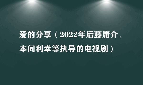 爱的分享（2022年后藤庸介、本间利幸等执导的电视剧）